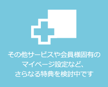 その他ページや会員様固有のマイページ設定など、さらなる特典を検討中です